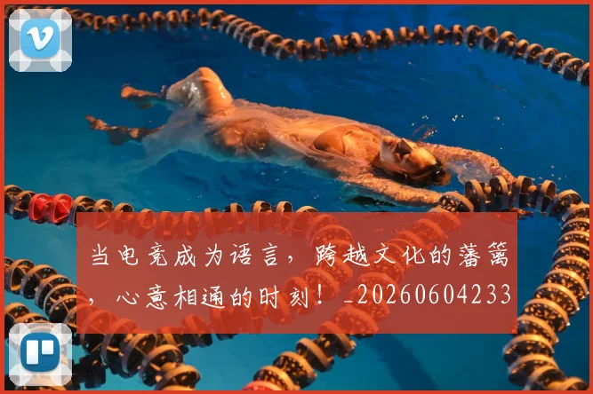 当电竞成为语言，跨越文化的藩篱，心意相通的时刻！_20260604233001