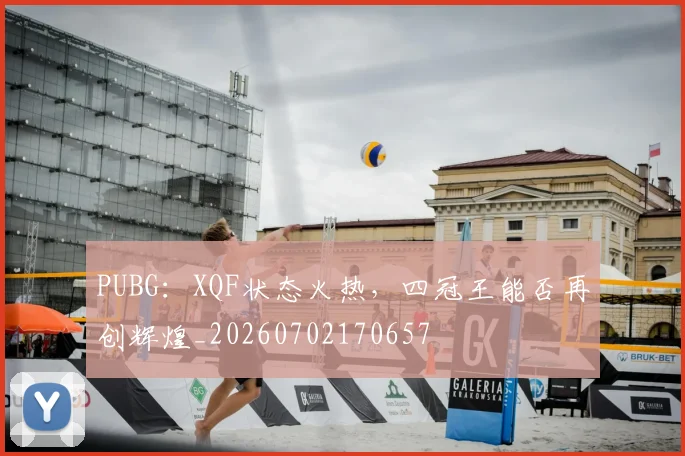 PUBG：XQF状态火热，四冠王能否再创辉煌_20260702170657