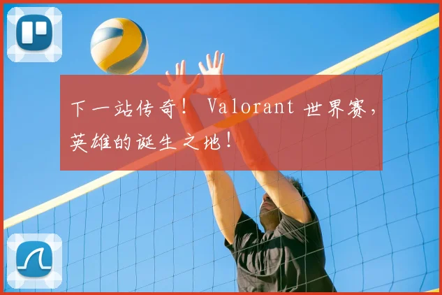 下一站传奇！ Valorant 世界赛，英雄的诞生之地！