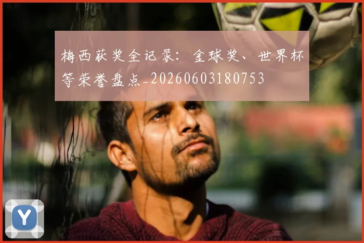 梅西获奖全记录：金球奖、世界杯等荣誉盘点_20260603180753