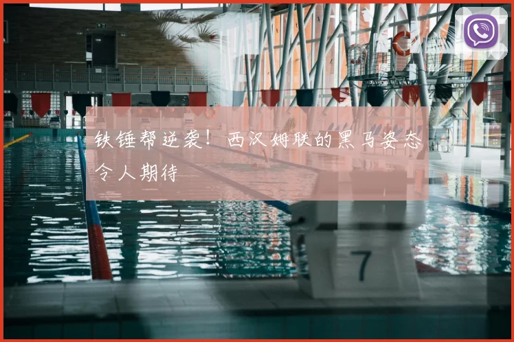 铁锤帮逆袭！西汉姆联的黑马姿态令人期待