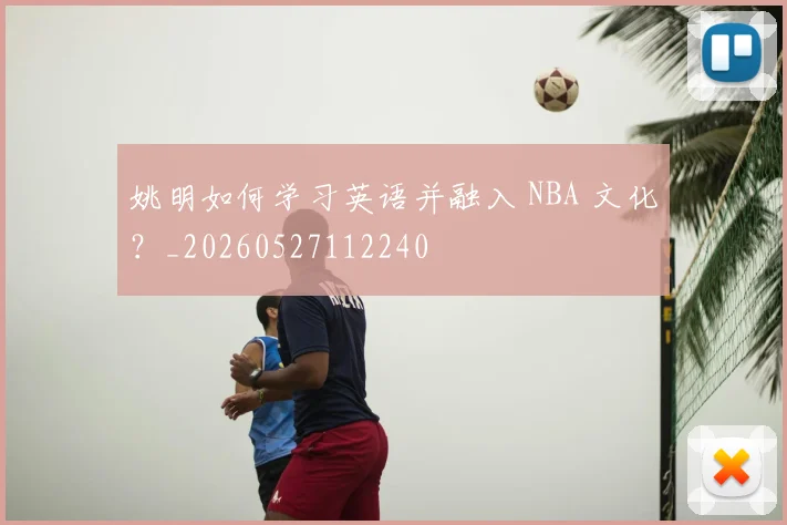 姚明如何学习英语并融入 NBA 文化？_20260527112240