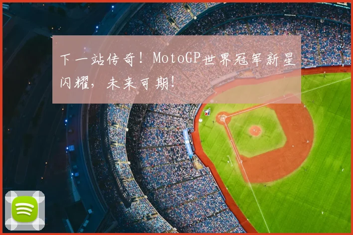 下一站传奇！MotoGP世界冠军新星闪耀，未来可期！