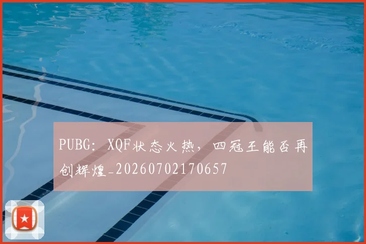 PUBG：XQF状态火热，四冠王能否再创辉煌_20260702170657
