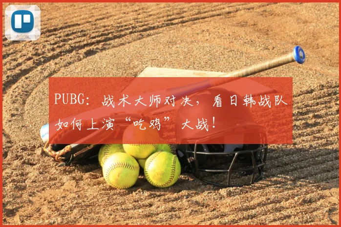 PUBG：战术大师对决，看日韩战队如何上演“吃鸡”大战！