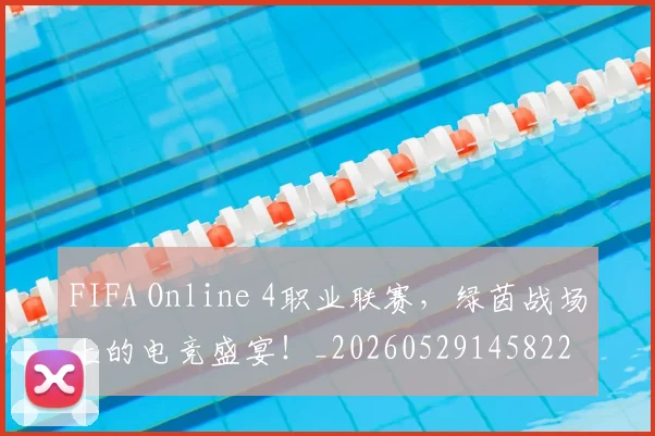 FIFA Online 4职业联赛，绿茵战场上的电竞盛宴！_20260529145822