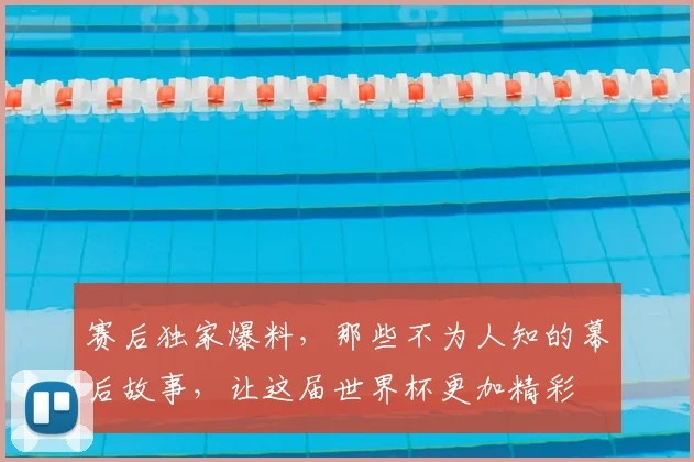 赛后独家爆料，那些不为人知的幕后故事，让这届世界杯更加精彩