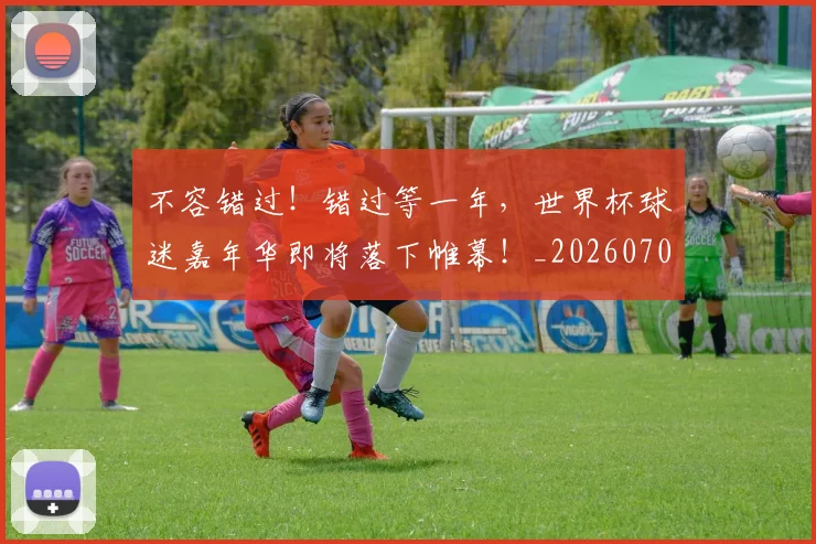 不容错过！错过等一年，世界杯球迷嘉年华即将落下帷幕！_20260702174758
