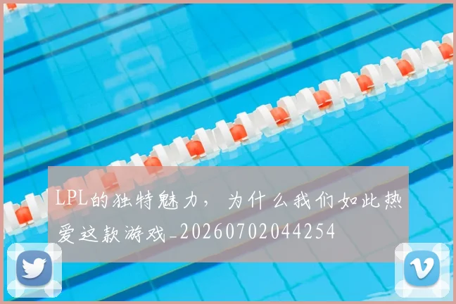 LPL的独特魅力，为什么我们如此热爱这款游戏_20260702044254