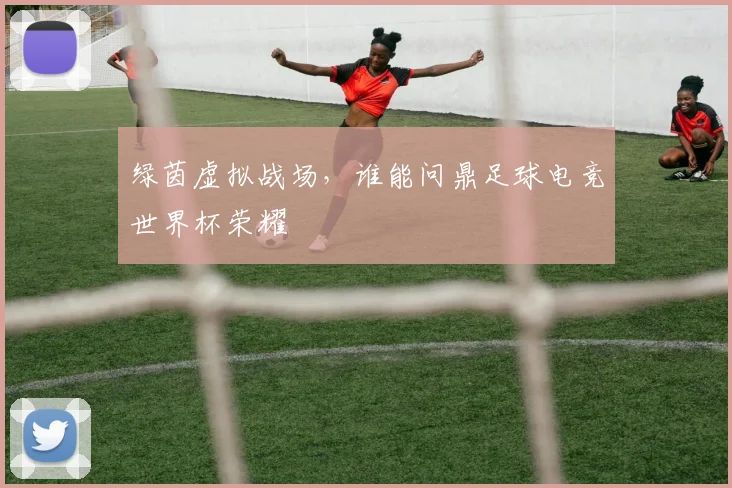 绿茵虚拟战场，谁能问鼎足球电竞世界杯荣耀