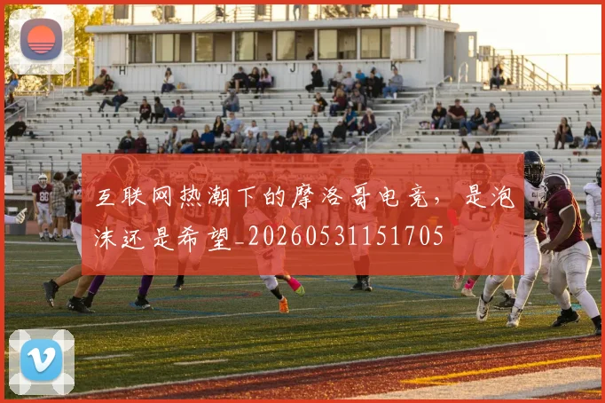 互联网热潮下的摩洛哥电竞，是泡沫还是希望_20260531151705