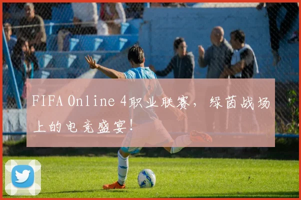 FIFA Online 4职业联赛，绿茵战场上的电竞盛宴！