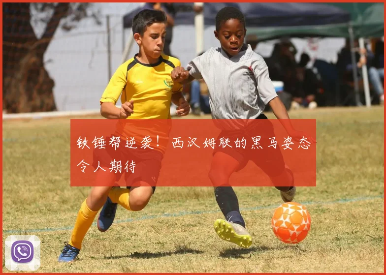 铁锤帮逆袭！西汉姆联的黑马姿态令人期待