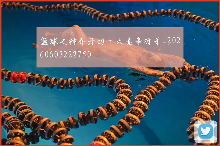 篮球之神乔丹的十大竞争对手_20260603222750