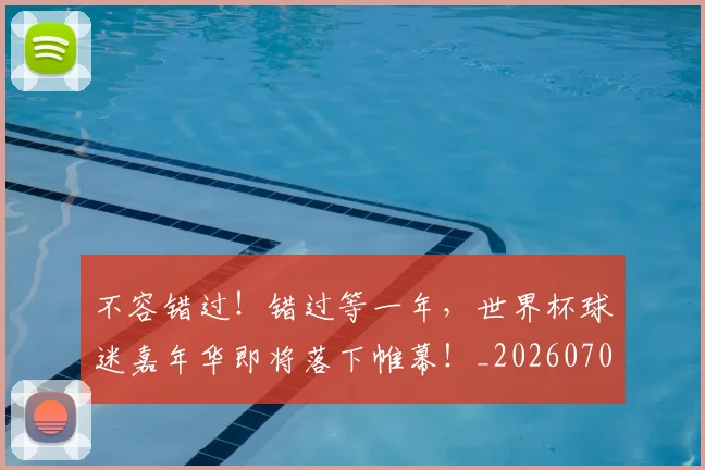 不容错过！错过等一年，世界杯球迷嘉年华即将落下帷幕！_20260702174758