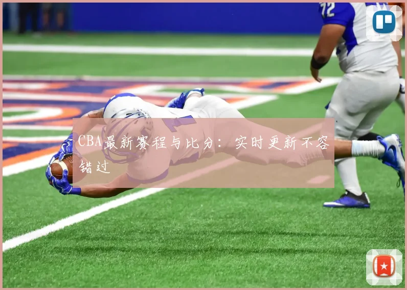 CBA最新赛程与比分：实时更新不容错过