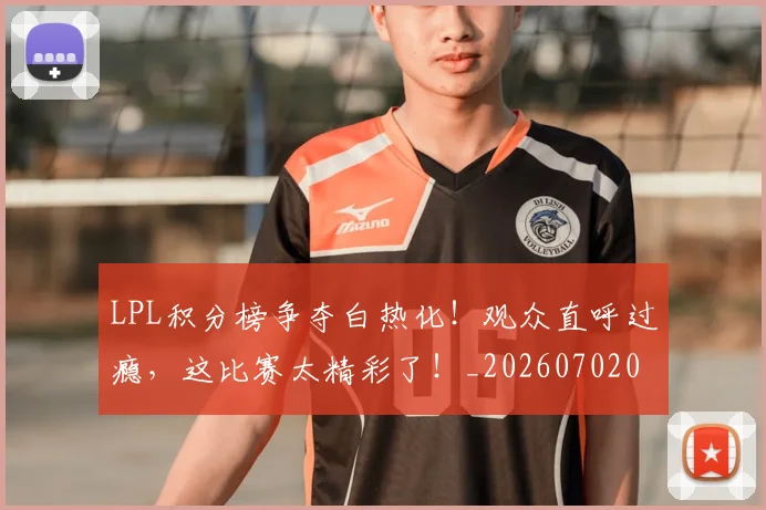 LPL积分榜争夺白热化！观众直呼过瘾，这比赛太精彩了！_20260702044255