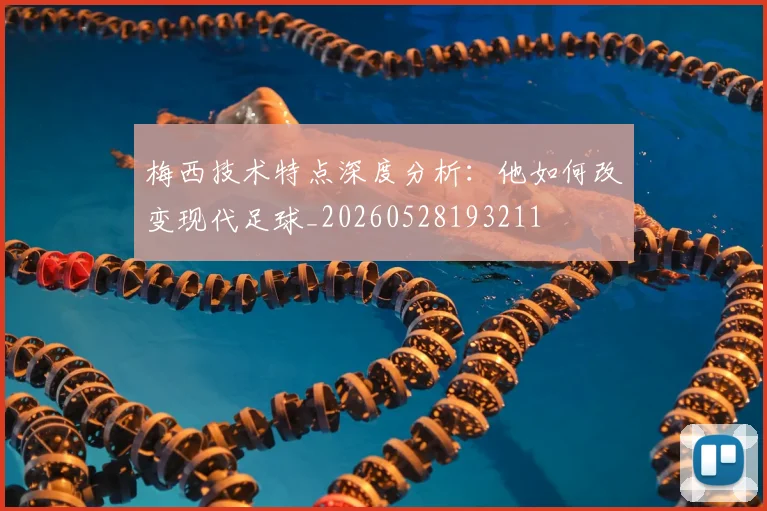 梅西技术特点深度分析：他如何改变现代足球_20260528193211