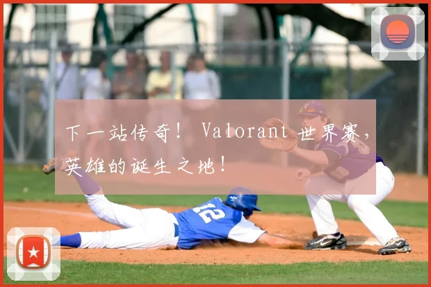 下一站传奇！ Valorant 世界赛，英雄的诞生之地！