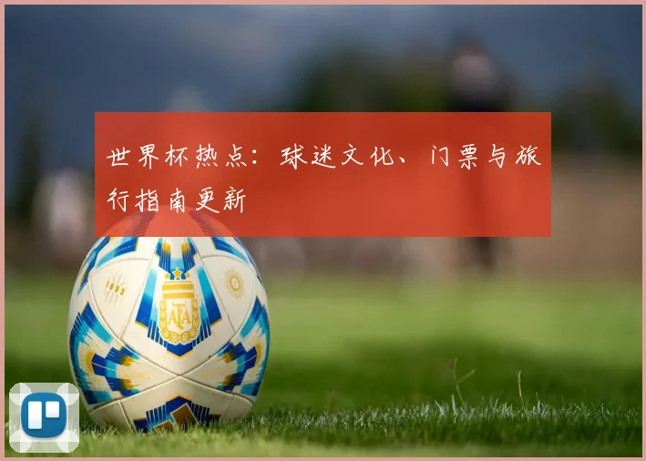 世界杯热点：球迷文化、门票与旅行指南更新