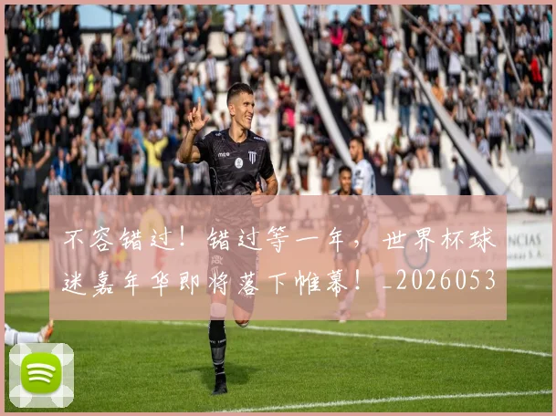 不容错过！错过等一年，世界杯球迷嘉年华即将落下帷幕！_20260531151248