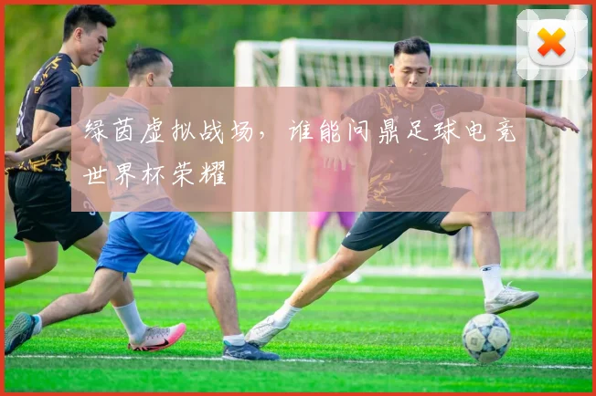 绿茵虚拟战场，谁能问鼎足球电竞世界杯荣耀