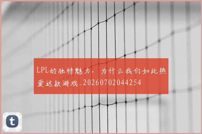 LPL的独特魅力，为什么我们如此热爱这款游戏_20260702044254