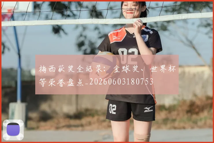 梅西获奖全记录：金球奖、世界杯等荣誉盘点_20260603180753
