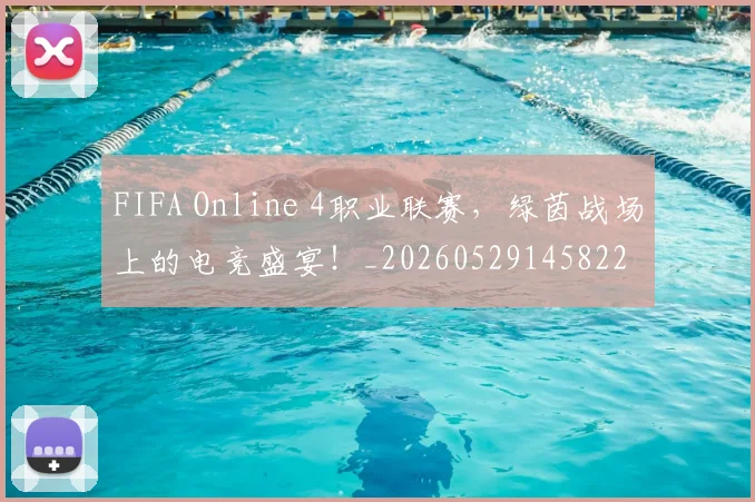FIFA Online 4职业联赛，绿茵战场上的电竞盛宴！_20260529145822
