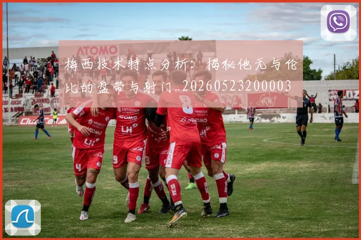 梅西技术特点分析：揭秘他无与伦比的盘带与射门_20260523200003